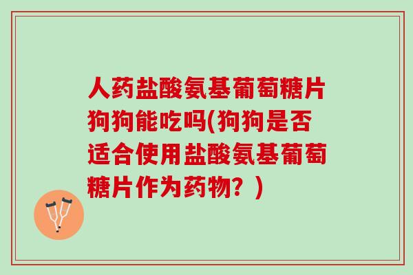 人药盐酸氨基葡萄糖片狗狗能吃吗(狗狗是否适合使用盐酸氨基葡萄糖片作为？)