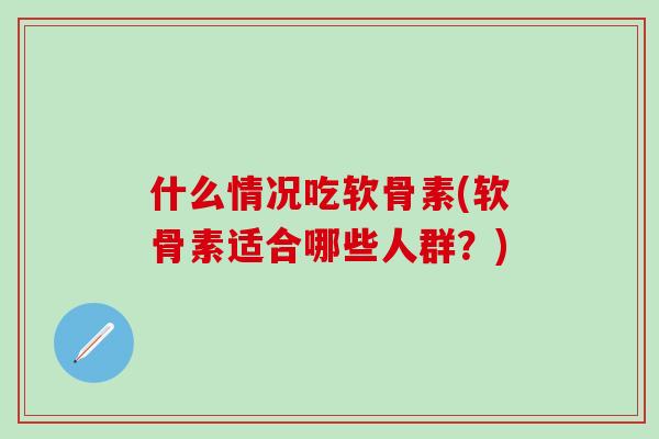 什么情况吃软骨素(软骨素适合哪些人群？)
