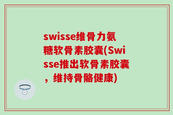 swisse维骨力氨糖软骨素胶囊(Swisse推出软骨素胶囊，维持骨骼健康)