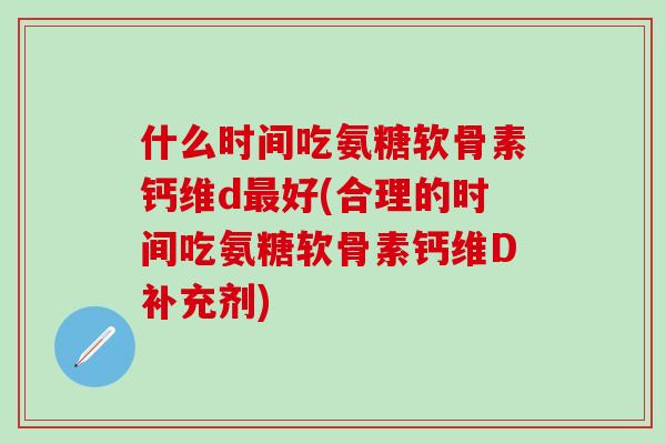 什么时间吃氨糖软骨素钙维d好(合理的时间吃氨糖软骨素钙维D补充剂)