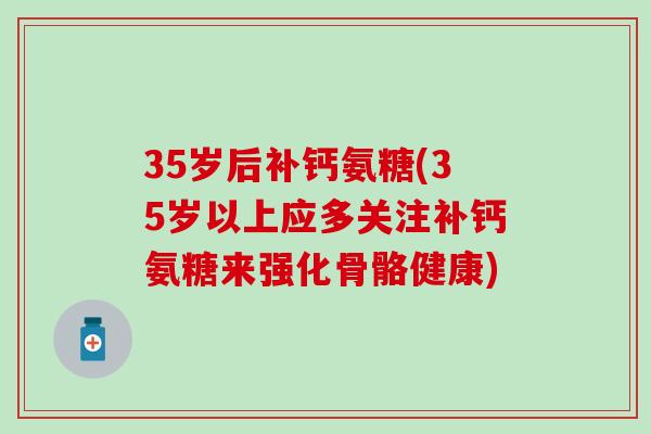 35岁后补钙氨糖(35岁以上应多关注补钙氨糖来强化骨骼健康)