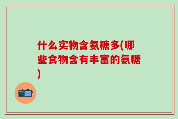 什么实物含氨糖多(哪些食物含有丰富的氨糖)