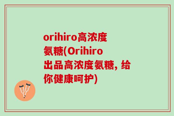 orihiro高浓度氨糖(Orihiro出品高浓度氨糖, 给你健康呵护)