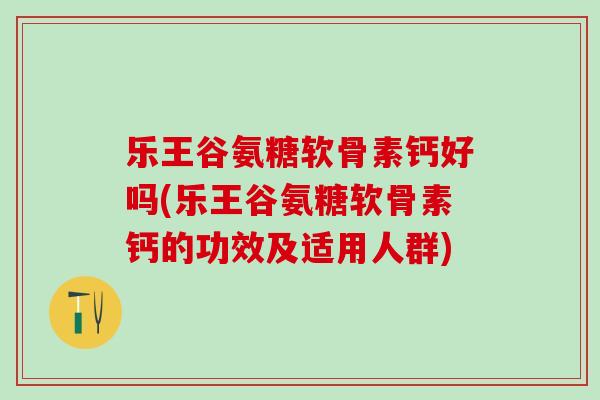 乐王谷氨糖软骨素钙好吗(乐王谷氨糖软骨素钙的功效及适用人群)