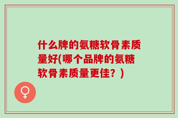 什么牌的氨糖软骨素质量好(哪个品牌的氨糖软骨素质量更佳？)
