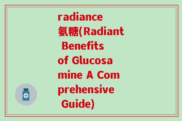 radiance  氨糖(Radiant Benefits of Glucosamine A Comprehensive Guide)