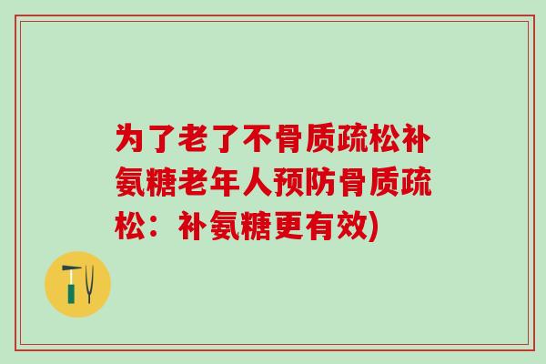 为了老了不骨质疏松补氨糖老年人预防骨质疏松：补氨糖更有效)