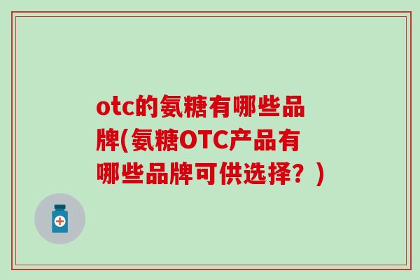 otc的氨糖有哪些品牌(氨糖OTC产品有哪些品牌可供选择？)