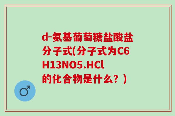 d-氨基葡萄糖盐酸盐分子式(分子式为C6H13NO5.HCl的化合物是什么？)