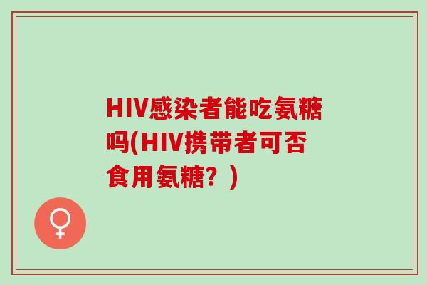 HIV感染者能吃氨糖吗(HIV携带者可否食用氨糖？)