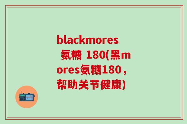 blackmores 氨糖 180(黑mores氨糖180,帮助关节健康) blackmores 氨糖 180(黑mores氨糖180,帮助关节健康)