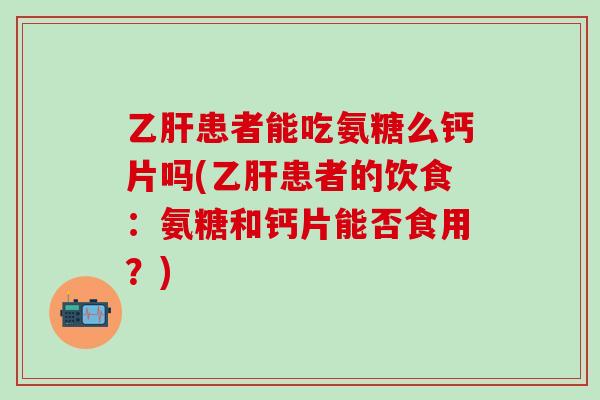乙肝患者能吃氨糖么钙片吗(乙肝患者的饮食：氨糖和钙片能否食用？)