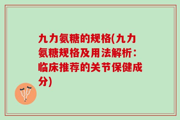 九力氨糖的规格(九力氨糖规格及用法解析：临床推荐的关节保健成分)