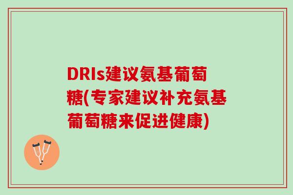 DRIs建议氨基葡萄糖(专家建议补充氨基葡萄糖来促进健康)