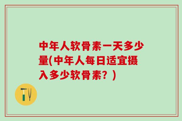 中年人软骨素一天多少量(中年人每日适宜摄入多少软骨素？)