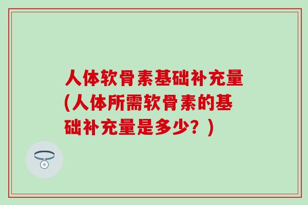 人体软骨素基础补充量(人体所需软骨素的基础补充量是多少？)
