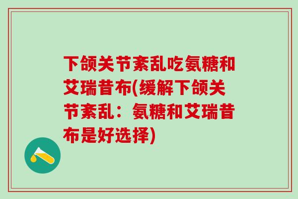 下颌关节紊乱吃氨糖和艾瑞昔布(缓解下颌关节紊乱：氨糖和艾瑞昔布是好选择)