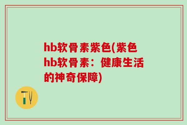 hb软骨素紫色(紫色hb软骨素：健康生活的神奇保障)