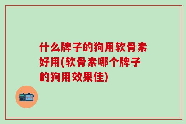 什么牌子的狗用软骨素好用(软骨素哪个牌子的狗用效果佳)
