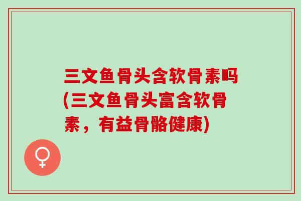 三文鱼骨头含软骨素吗(三文鱼骨头富含软骨素，有益骨骼健康)