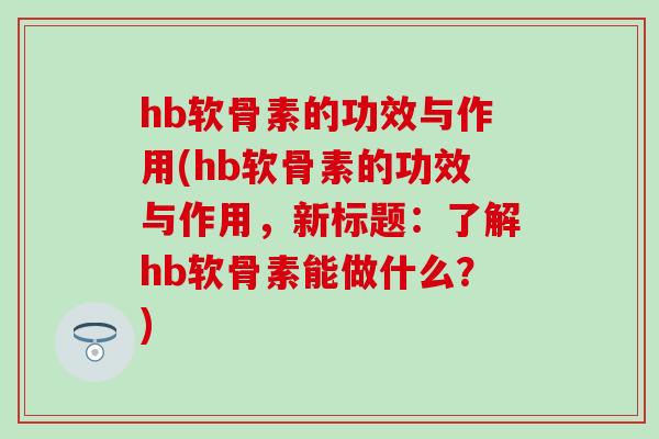 hb软骨素的功效与作用(hb软骨素的功效与作用，新标题：了解hb软骨素能做什么？)