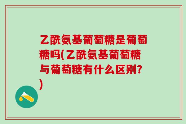 乙酰氨基葡萄糖是葡萄糖吗(乙酰氨基葡萄糖与葡萄糖有什么区别？)