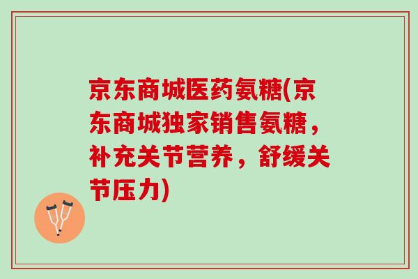 京东商城医药氨糖(京东商城独家销售氨糖,补充关节营养,舒缓关节压力) 京东商城医药氨糖(京东商城独家销售氨糖,补充关节营养,舒缓关节压力)