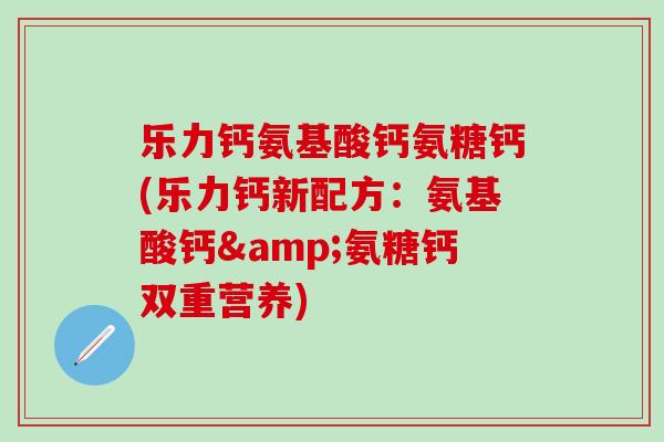 乐力钙氨基酸钙氨糖钙(乐力钙新配方：氨基酸钙&氨糖钙双重营养)