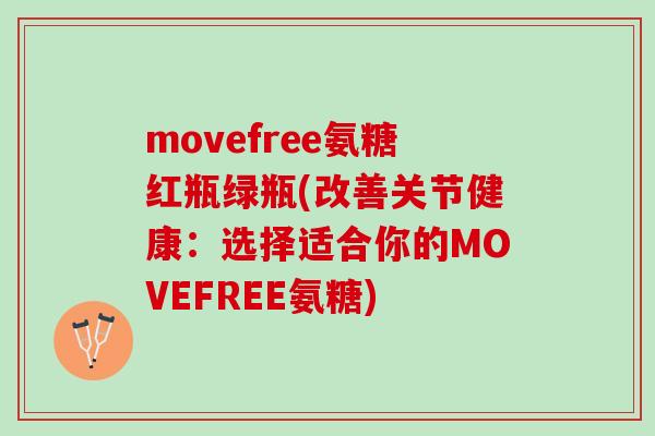 movefree氨糖红瓶绿瓶(改善关节健康：选择适合你的MOVEFREE氨糖)