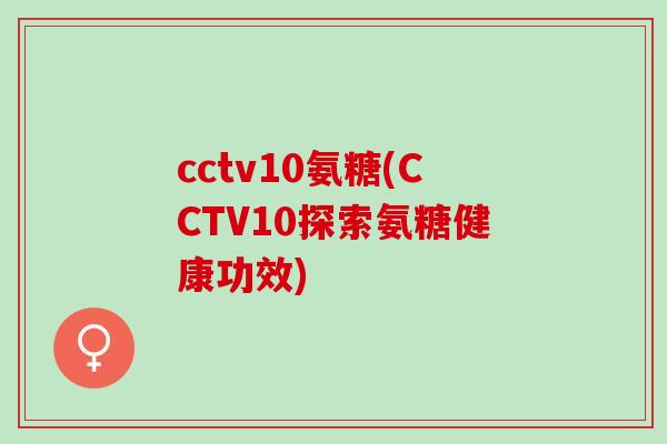 cctv10氨糖(CCTV10探索氨糖健康功效)