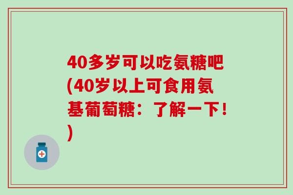40多岁可以吃氨糖吧(40岁以上可食用氨基葡萄糖：了解一下！)