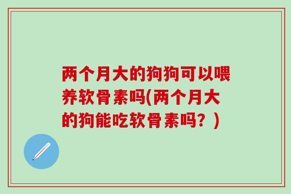 两个月大的狗狗可以喂养软骨素吗(两个月大的狗能吃软骨素吗？)