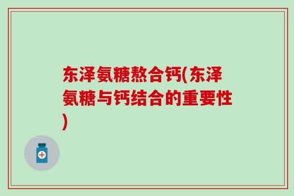 东泽氨糖熬合钙(东泽氨糖与钙结合的重要性)