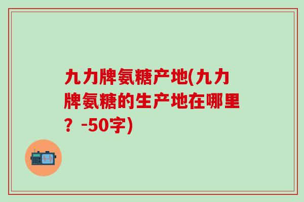 九力牌氨糖产地(九力牌氨糖的生产地在哪里？-50字)