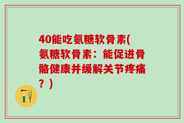 40能吃氨糖软骨素(氨糖软骨素：能促进骨骼健康并缓解关节？)