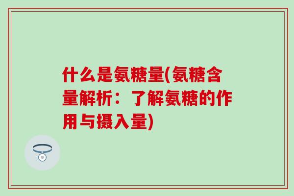 什么是氨糖量(氨糖含量解析：了解氨糖的作用与摄入量)