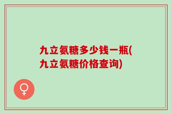 九立氨糖多少钱一瓶(九立氨糖价格查询)