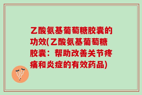 乙酸氨基葡萄糖胶囊的功效(乙酸氨基葡萄糖胶囊：帮助改善关节疼痛和炎症的有效药品)