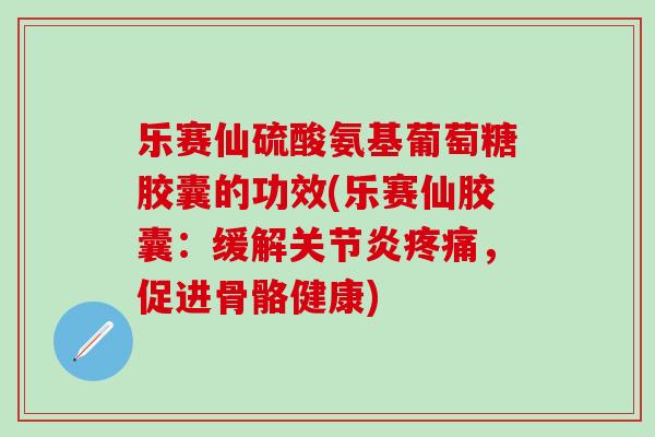 乐赛仙硫酸氨基葡萄糖胶囊的功效(乐赛仙胶囊：缓解关节炎疼痛，促进骨骼健康)
