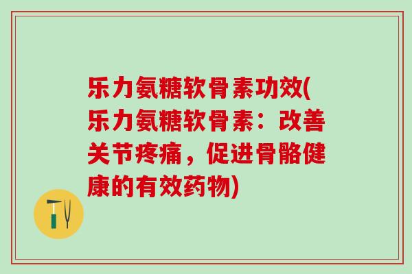 乐力氨糖软骨素功效(乐力氨糖软骨素：改善关节疼痛，促进骨骼健康的有效药物)