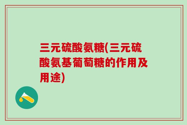 三元硫酸氨糖(三元硫酸氨基葡萄糖的作用及用途) 三元硫酸氨糖(三元硫酸氨基葡萄糖的作用及用途)
