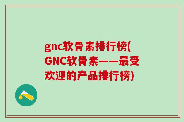 gnc软骨素排行榜(GNC软骨素——最受欢迎的产品排行榜)