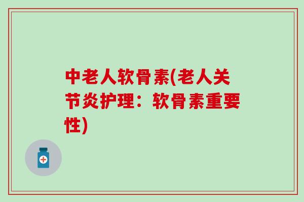 中老人软骨素(老人关节炎护理：软骨素重要性)