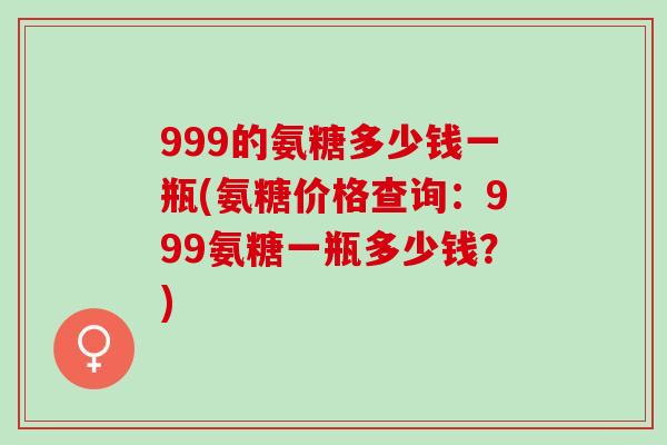 999的氨糖多少钱一瓶(氨糖价格查询：999氨糖一瓶多少钱？)