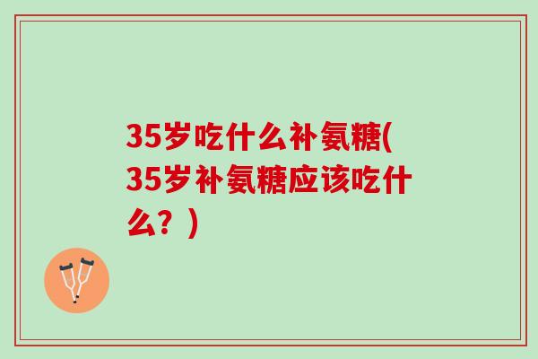 35岁吃什么补氨糖(35岁补氨糖应该吃什么？)