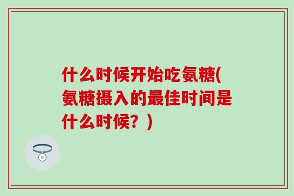 什么时候开始吃氨糖(氨糖摄入的最佳时间是什么时候？)