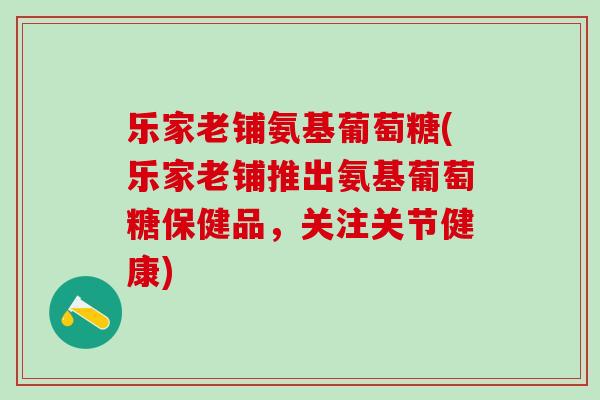 乐家老铺氨基葡萄糖(乐家老铺推出氨基葡萄糖保健品，关注关节健康)