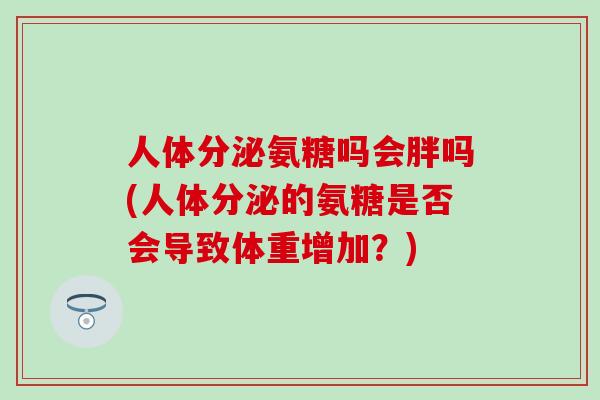 人体分泌氨糖吗会胖吗(人体分泌的氨糖是否会导致体重增加？)