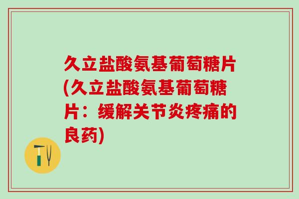 久立盐酸氨基葡萄糖片(久立盐酸氨基葡萄糖片：缓解关节炎疼痛的良药)