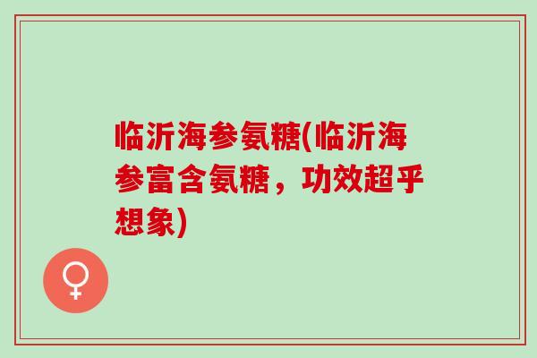 临沂海参氨糖(临沂海参富含氨糖，功效超乎想象)